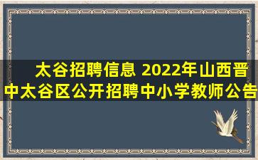 太谷招聘信息 2022年山西晋中太谷区公开招聘中小学教师公告【37名】